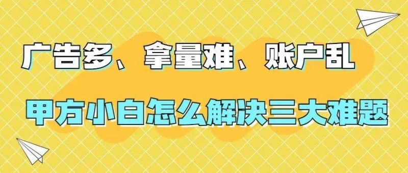 廣告多、拿量難、賬戶亂，甲方小白怎么解決三大難題