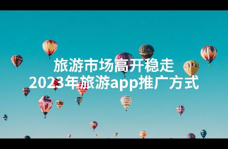 旅游市場(chǎng)高開穩(wěn)走，2023年旅游app推廣方式