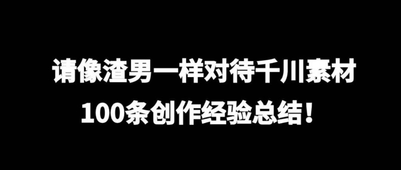 請像渣男一樣對待千川素材，100條創(chuàng)作總結(jié)！