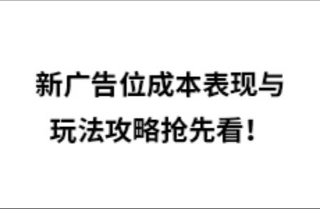 新廣告位成本表現(xiàn)與玩法攻略搶先看！