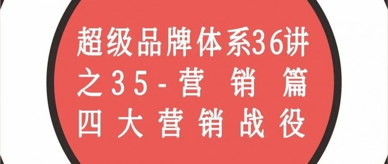 超級品牌體系36講之35-營銷篇-四大營銷戰(zhàn)役