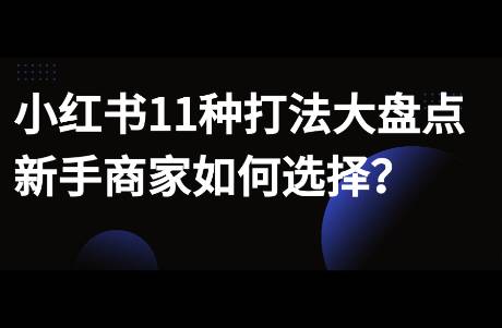 小紅書11種打法大盤點(diǎn)，新手商家如何選擇？