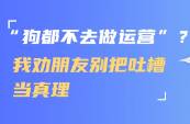 狗都不去做運(yùn)營？我勸朋友別把吐槽當(dāng)真理